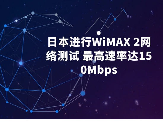 日本进行WiMAX 2网络测试 最高速率达150Mbps